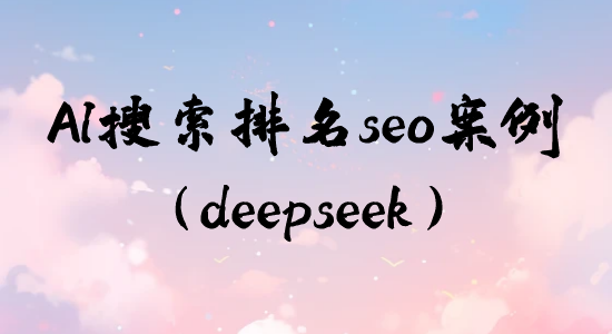AI搜索排名seo案例（deepseek